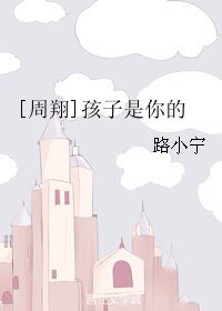 （BL/全职同人）[周翔]孩子是你的