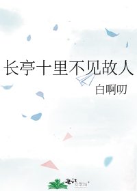 《长亭十里不见故人》