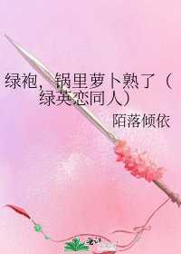 《绿袍,锅里萝卜熟了(绿英恋同人)》