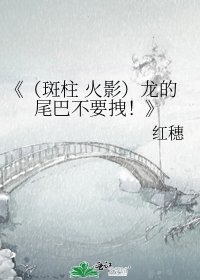 《(斑柱 火影)龙的尾巴不要拽!》
