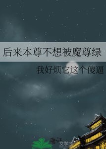 《后来本尊不想被魔尊绿》