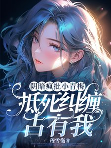 阴暗疯批小青梅，抵死纠缠占有我/阴鸷青梅她总在算计我