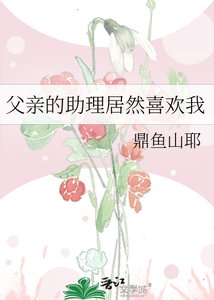 《父亲的助理居然喜欢我》