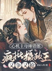 《心机主母睡错郎,疯批摄政王又争又抢》