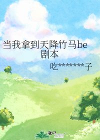当我拿到天降竹马be剧本
