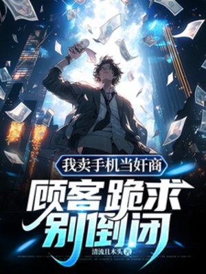 我卖手机当奸商,顾客跪求别倒闭