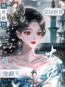 星际兽世,稀有雌性被大佬们宠翻/穿成稀有雌性,深陷雄竞修罗场