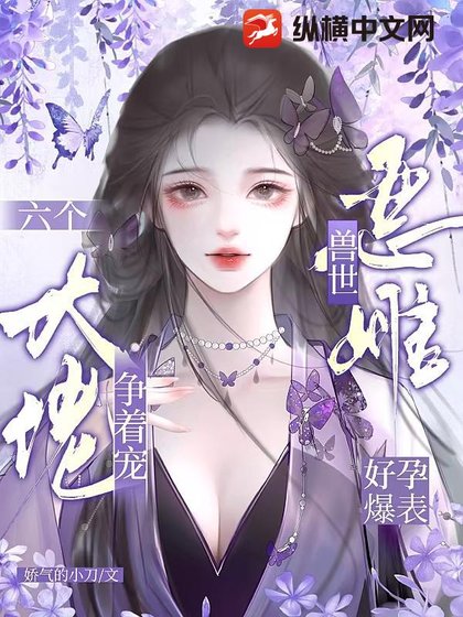 《兽世恶雌好孕爆表!六个大佬争着宠》