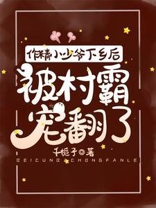 《作精小少爷下乡后,被村霸宠翻了》